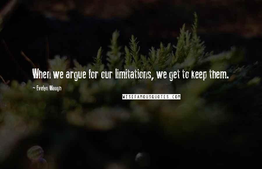 Evelyn Waugh Quotes: When we argue for our limitations, we get to keep them.