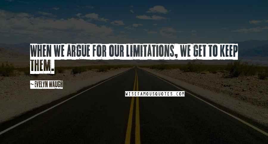 Evelyn Waugh Quotes: When we argue for our limitations, we get to keep them.