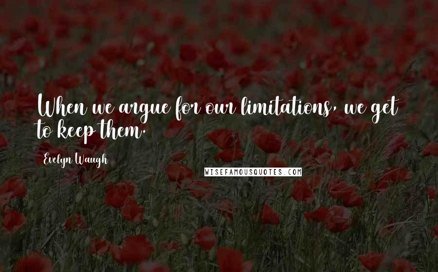 Evelyn Waugh Quotes: When we argue for our limitations, we get to keep them.