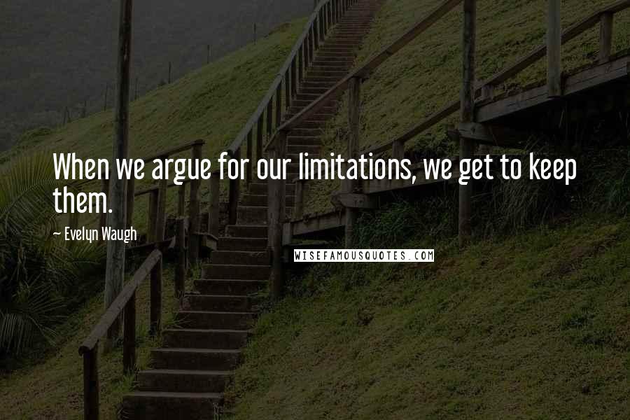 Evelyn Waugh Quotes: When we argue for our limitations, we get to keep them.