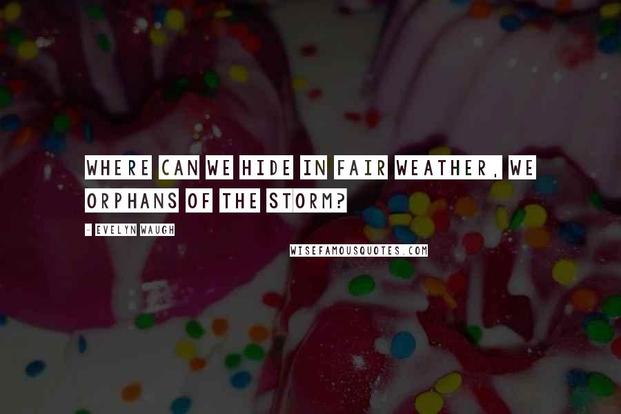 Evelyn Waugh Quotes: Where can we hide in fair weather, we orphans of the storm?
