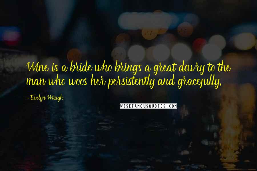 Evelyn Waugh Quotes: Wine is a bride who brings a great dowry to the man who woos her persistently and gracefully.