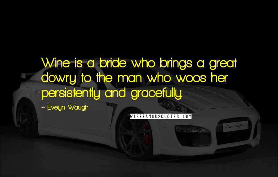 Evelyn Waugh Quotes: Wine is a bride who brings a great dowry to the man who woos her persistently and gracefully.