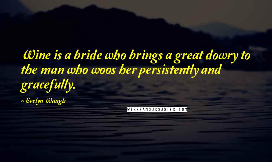 Evelyn Waugh Quotes: Wine is a bride who brings a great dowry to the man who woos her persistently and gracefully.