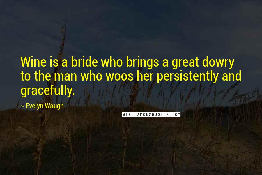 Evelyn Waugh Quotes: Wine is a bride who brings a great dowry to the man who woos her persistently and gracefully.
