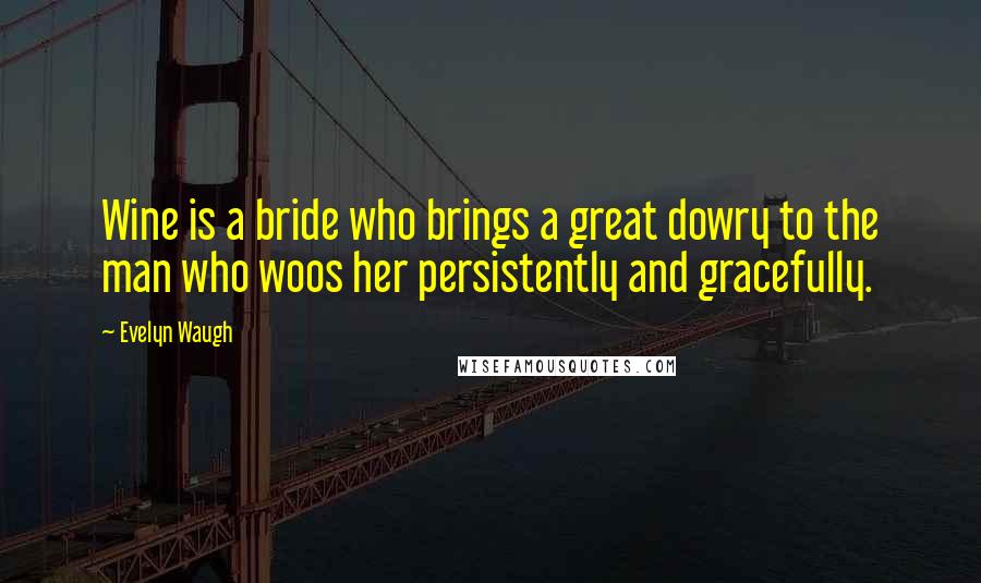Evelyn Waugh Quotes: Wine is a bride who brings a great dowry to the man who woos her persistently and gracefully.