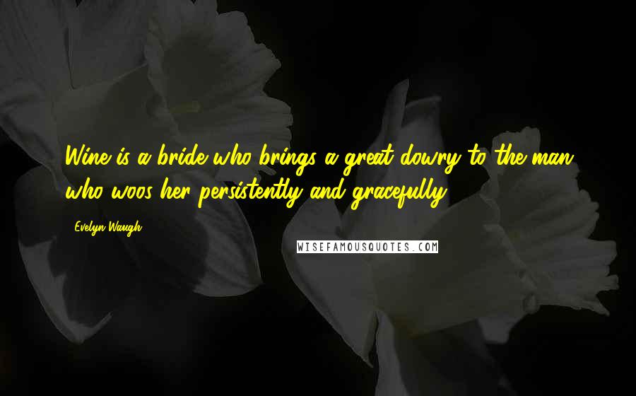 Evelyn Waugh Quotes: Wine is a bride who brings a great dowry to the man who woos her persistently and gracefully.