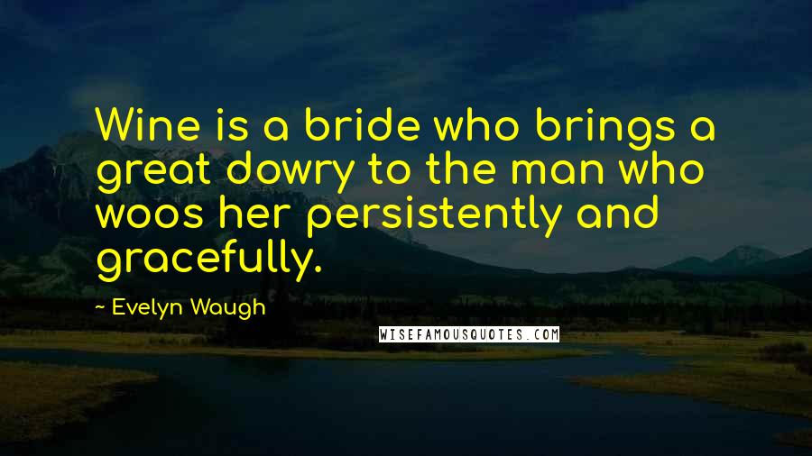 Evelyn Waugh Quotes: Wine is a bride who brings a great dowry to the man who woos her persistently and gracefully.