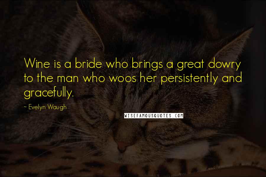 Evelyn Waugh Quotes: Wine is a bride who brings a great dowry to the man who woos her persistently and gracefully.