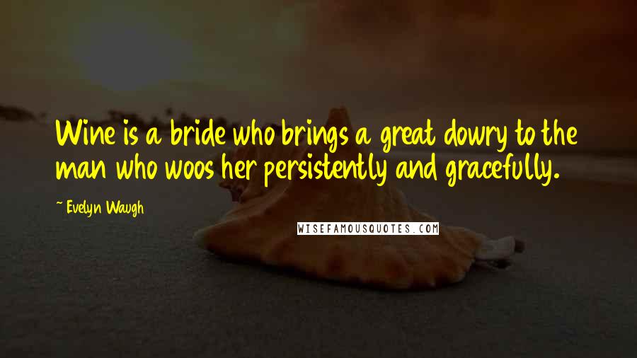 Evelyn Waugh Quotes: Wine is a bride who brings a great dowry to the man who woos her persistently and gracefully.