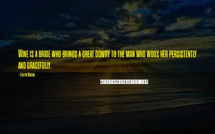 Evelyn Waugh Quotes: Wine is a bride who brings a great dowry to the man who woos her persistently and gracefully.