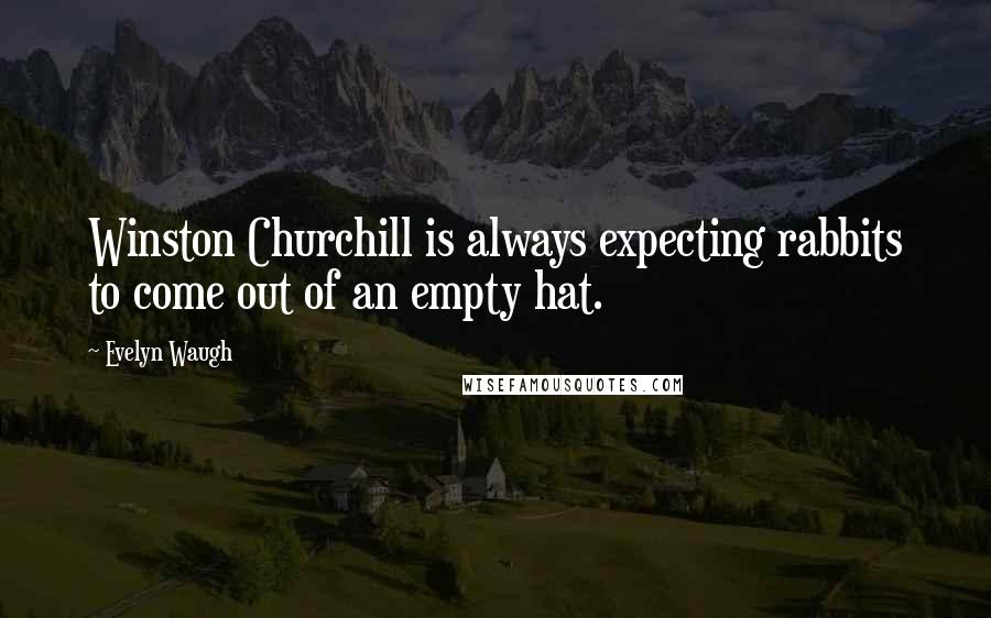 Evelyn Waugh Quotes: Winston Churchill is always expecting rabbits to come out of an empty hat.