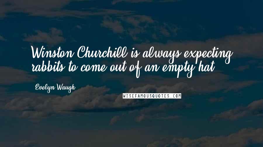 Evelyn Waugh Quotes: Winston Churchill is always expecting rabbits to come out of an empty hat.