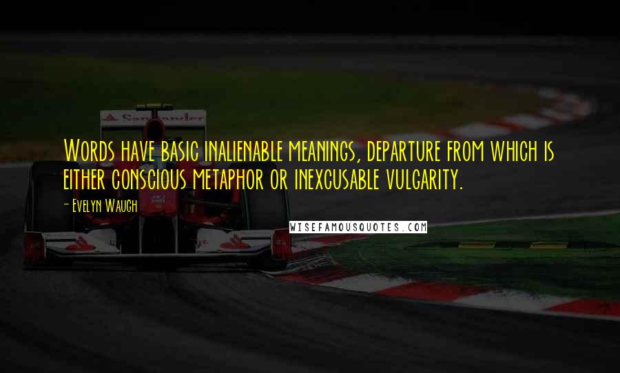 Evelyn Waugh Quotes: Words have basic inalienable meanings, departure from which is either conscious metaphor or inexcusable vulgarity.