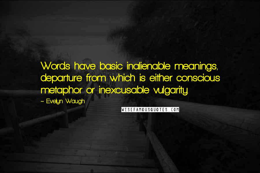 Evelyn Waugh Quotes: Words have basic inalienable meanings, departure from which is either conscious metaphor or inexcusable vulgarity.