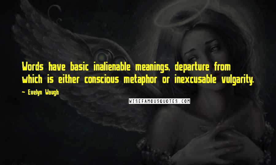 Evelyn Waugh Quotes: Words have basic inalienable meanings, departure from which is either conscious metaphor or inexcusable vulgarity.