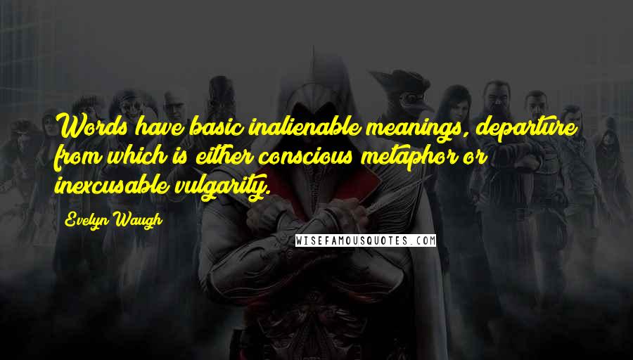 Evelyn Waugh Quotes: Words have basic inalienable meanings, departure from which is either conscious metaphor or inexcusable vulgarity.