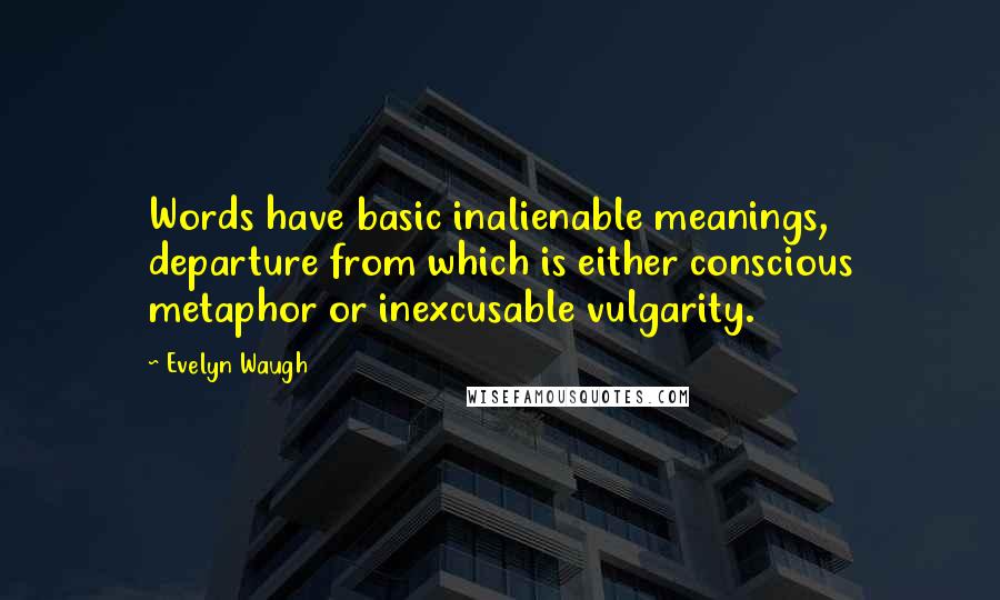 Evelyn Waugh Quotes: Words have basic inalienable meanings, departure from which is either conscious metaphor or inexcusable vulgarity.