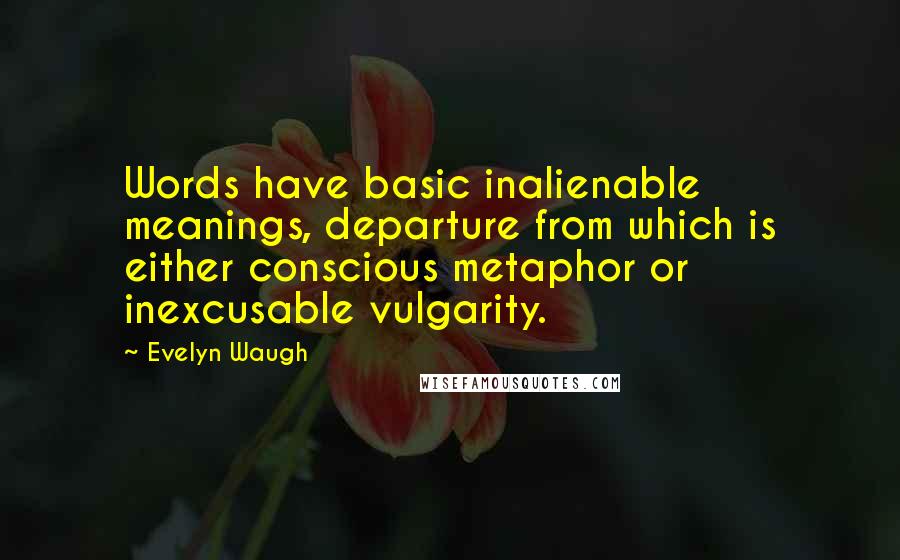 Evelyn Waugh Quotes: Words have basic inalienable meanings, departure from which is either conscious metaphor or inexcusable vulgarity.