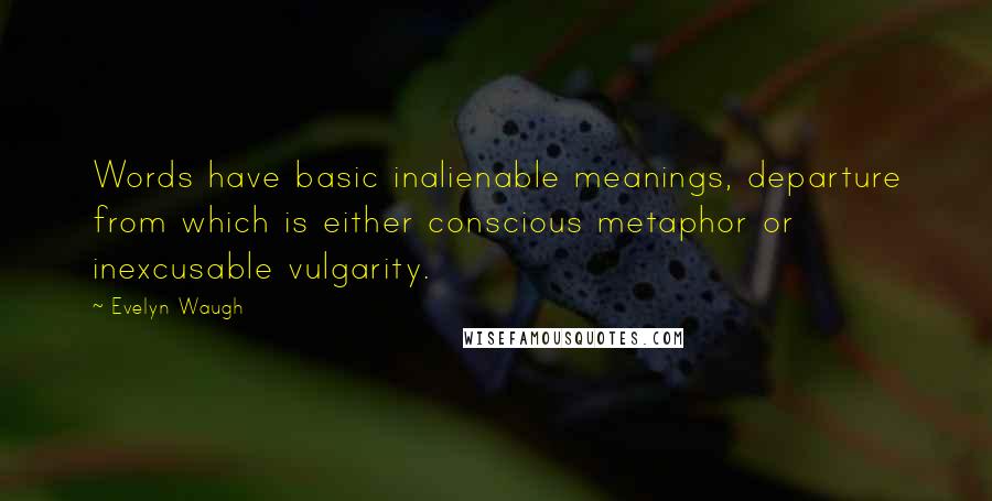 Evelyn Waugh Quotes: Words have basic inalienable meanings, departure from which is either conscious metaphor or inexcusable vulgarity.