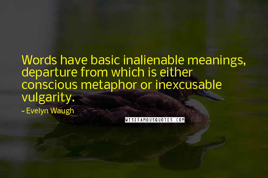Evelyn Waugh Quotes: Words have basic inalienable meanings, departure from which is either conscious metaphor or inexcusable vulgarity.