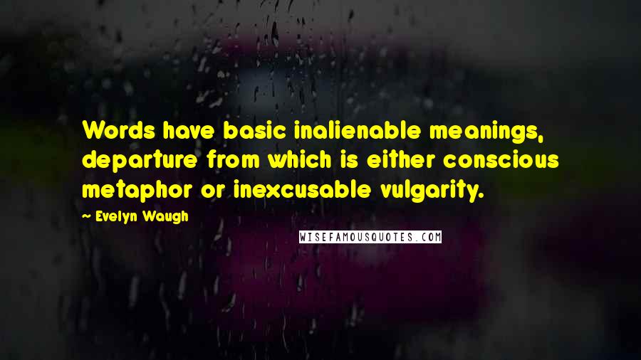Evelyn Waugh Quotes: Words have basic inalienable meanings, departure from which is either conscious metaphor or inexcusable vulgarity.