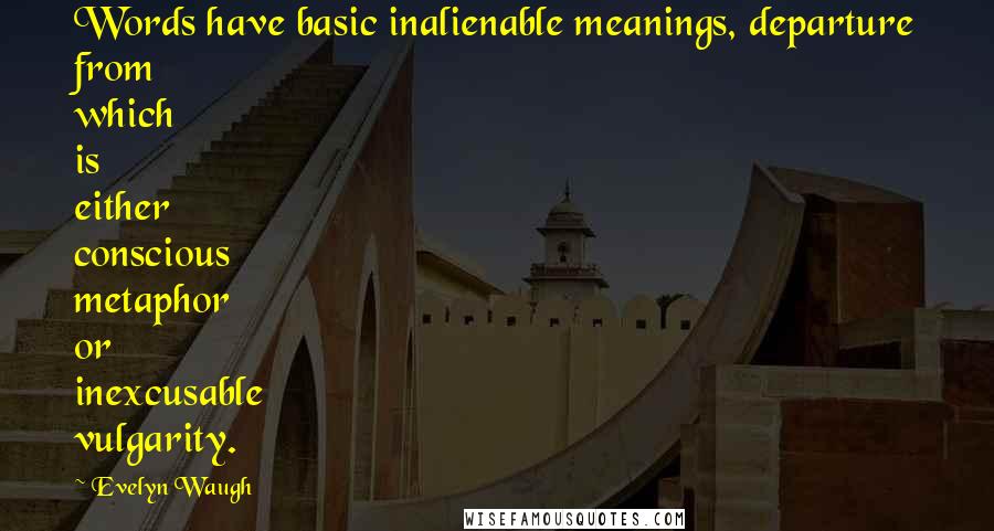 Evelyn Waugh Quotes: Words have basic inalienable meanings, departure from which is either conscious metaphor or inexcusable vulgarity.