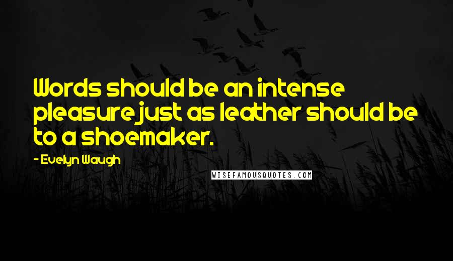 Evelyn Waugh Quotes: Words should be an intense pleasure just as leather should be to a shoemaker.