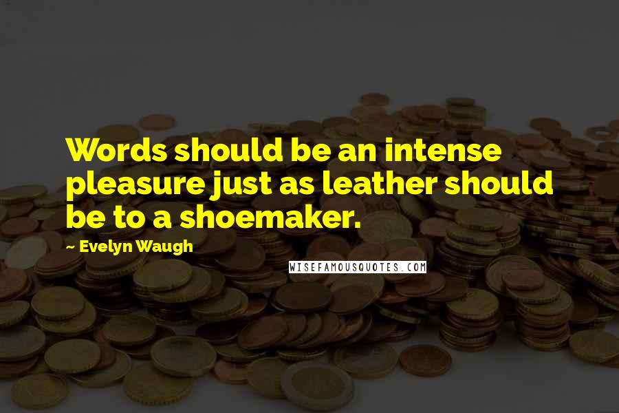 Evelyn Waugh Quotes: Words should be an intense pleasure just as leather should be to a shoemaker.