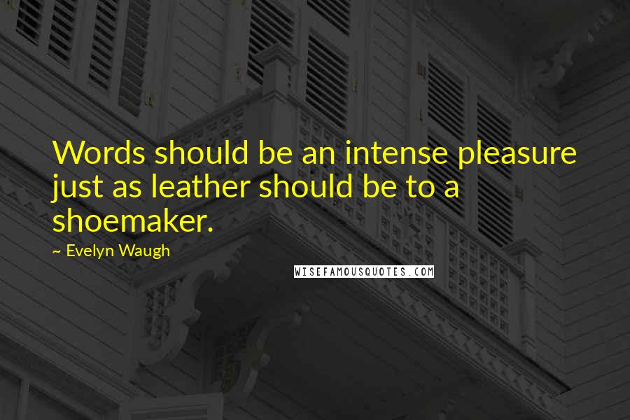 Evelyn Waugh Quotes: Words should be an intense pleasure just as leather should be to a shoemaker.