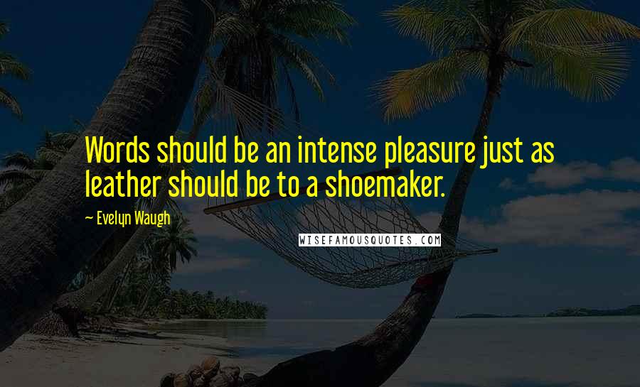 Evelyn Waugh Quotes: Words should be an intense pleasure just as leather should be to a shoemaker.