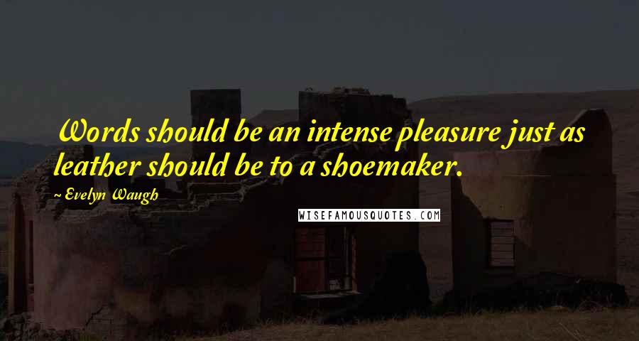 Evelyn Waugh Quotes: Words should be an intense pleasure just as leather should be to a shoemaker.