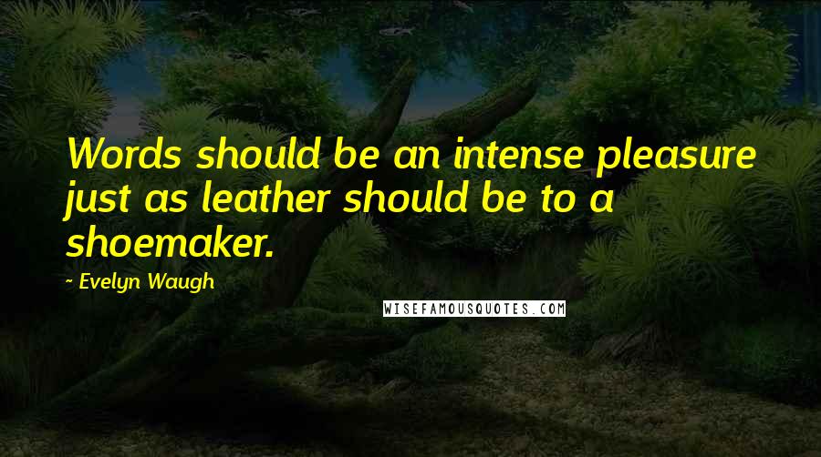 Evelyn Waugh Quotes: Words should be an intense pleasure just as leather should be to a shoemaker.