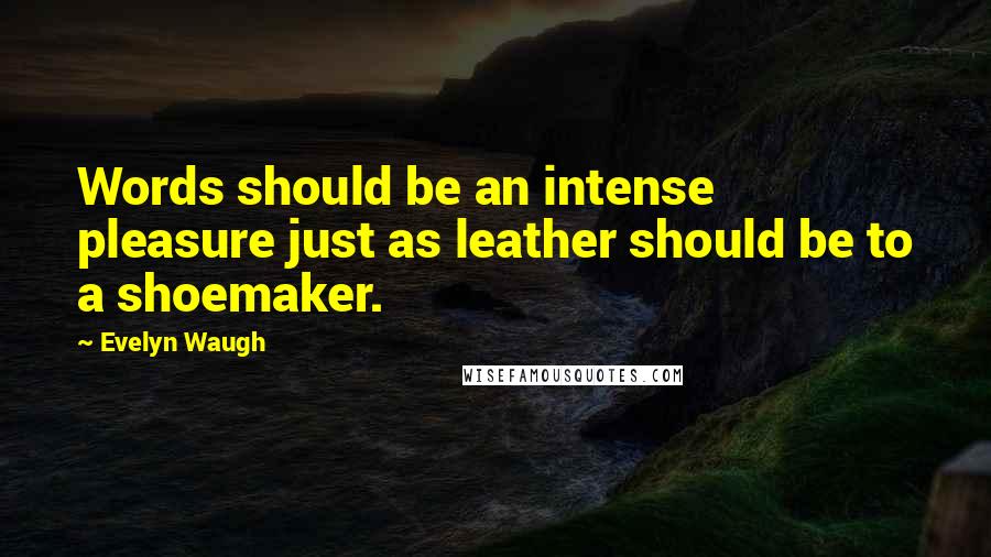 Evelyn Waugh Quotes: Words should be an intense pleasure just as leather should be to a shoemaker.