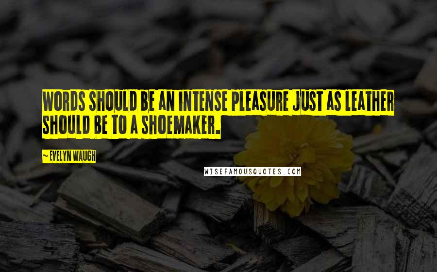 Evelyn Waugh Quotes: Words should be an intense pleasure just as leather should be to a shoemaker.