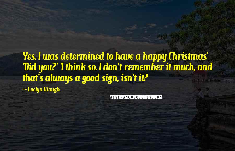 Evelyn Waugh Quotes: Yes, I was determined to have a happy Christmas' 'Did you?' 'I think so. I don't remember it much, and that's always a good sign, isn't it?