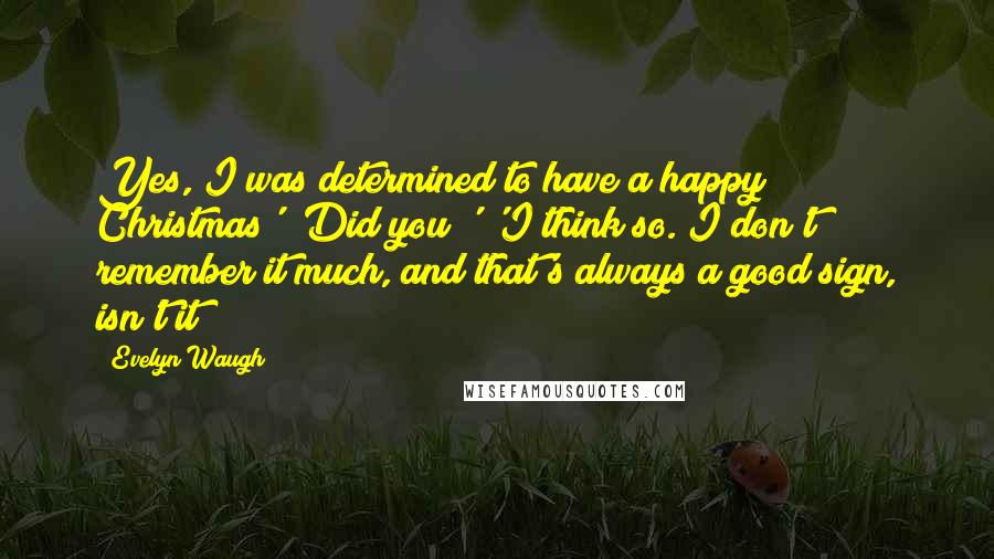 Evelyn Waugh Quotes: Yes, I was determined to have a happy Christmas' 'Did you?' 'I think so. I don't remember it much, and that's always a good sign, isn't it?