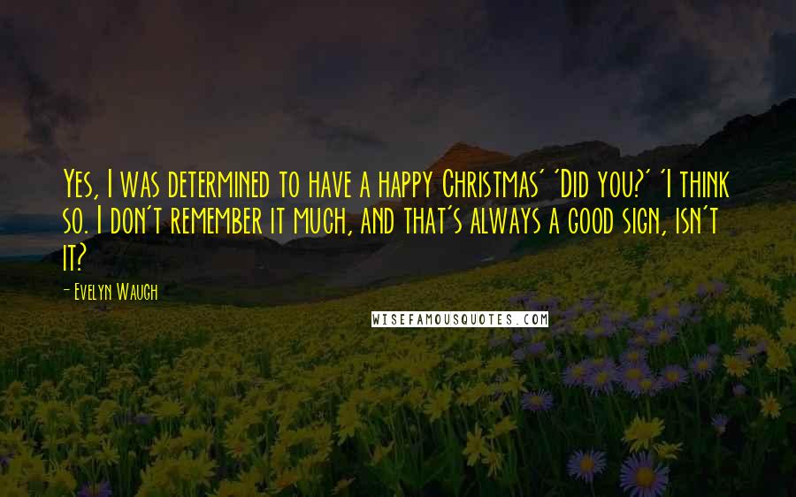 Evelyn Waugh Quotes: Yes, I was determined to have a happy Christmas' 'Did you?' 'I think so. I don't remember it much, and that's always a good sign, isn't it?