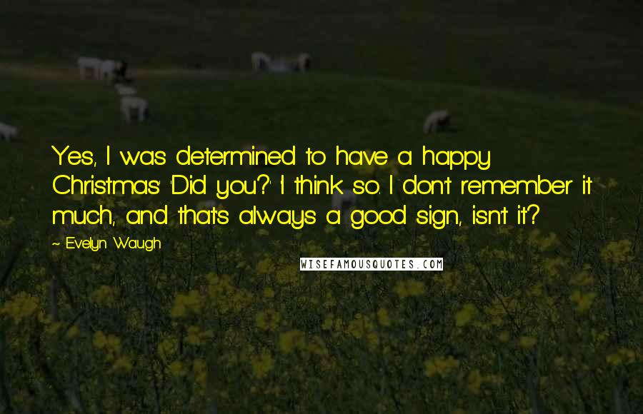 Evelyn Waugh Quotes: Yes, I was determined to have a happy Christmas' 'Did you?' 'I think so. I don't remember it much, and that's always a good sign, isn't it?