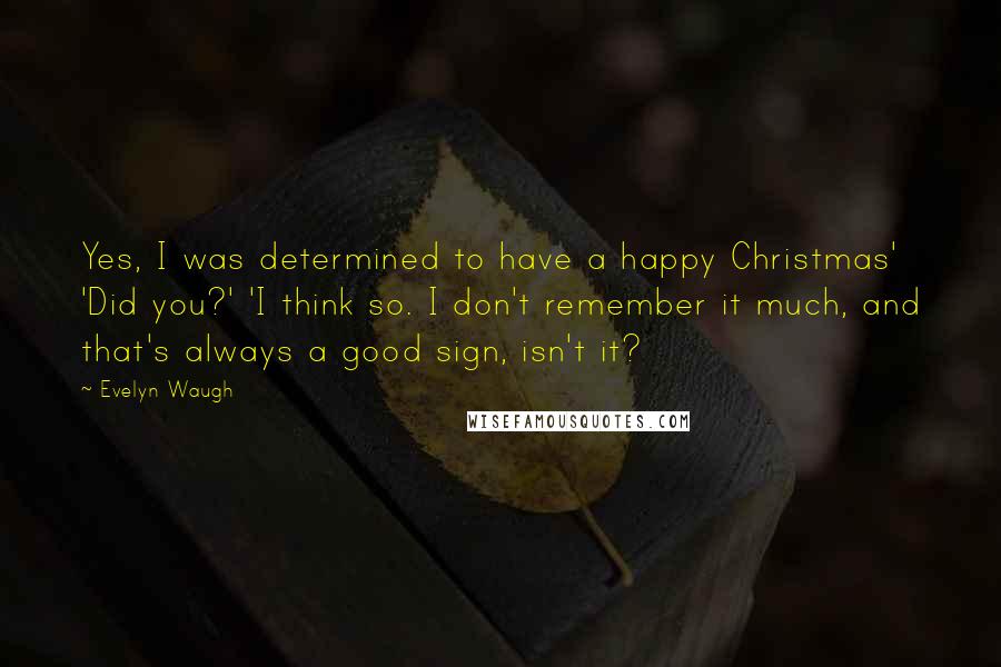 Evelyn Waugh Quotes: Yes, I was determined to have a happy Christmas' 'Did you?' 'I think so. I don't remember it much, and that's always a good sign, isn't it?