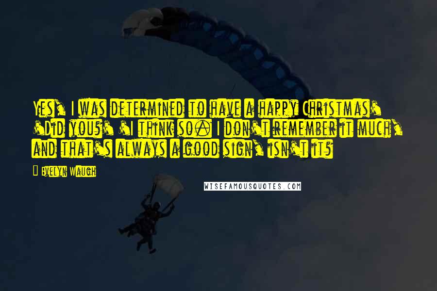 Evelyn Waugh Quotes: Yes, I was determined to have a happy Christmas' 'Did you?' 'I think so. I don't remember it much, and that's always a good sign, isn't it?