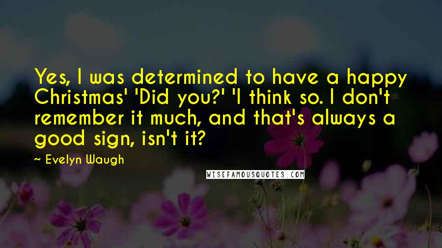 Evelyn Waugh Quotes: Yes, I was determined to have a happy Christmas' 'Did you?' 'I think so. I don't remember it much, and that's always a good sign, isn't it?