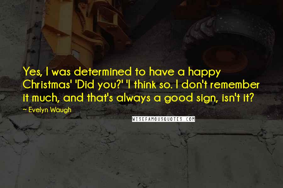 Evelyn Waugh Quotes: Yes, I was determined to have a happy Christmas' 'Did you?' 'I think so. I don't remember it much, and that's always a good sign, isn't it?