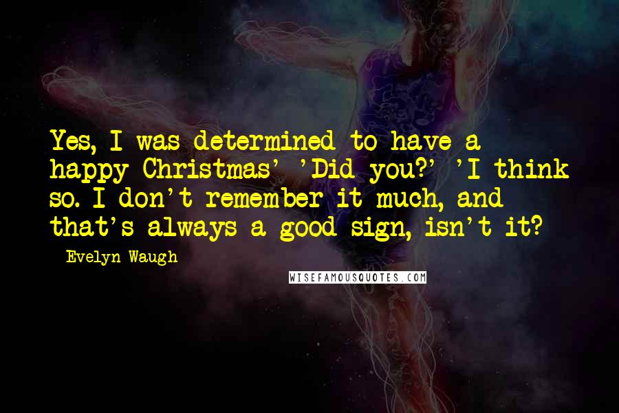 Evelyn Waugh Quotes: Yes, I was determined to have a happy Christmas' 'Did you?' 'I think so. I don't remember it much, and that's always a good sign, isn't it?