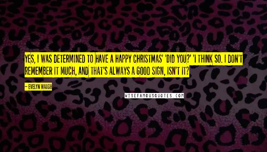 Evelyn Waugh Quotes: Yes, I was determined to have a happy Christmas' 'Did you?' 'I think so. I don't remember it much, and that's always a good sign, isn't it?