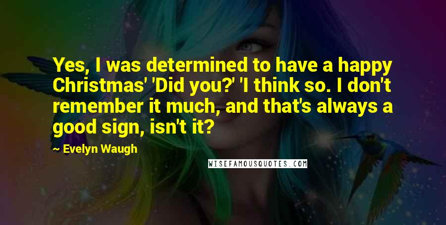 Evelyn Waugh Quotes: Yes, I was determined to have a happy Christmas' 'Did you?' 'I think so. I don't remember it much, and that's always a good sign, isn't it?