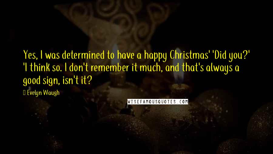 Evelyn Waugh Quotes: Yes, I was determined to have a happy Christmas' 'Did you?' 'I think so. I don't remember it much, and that's always a good sign, isn't it?