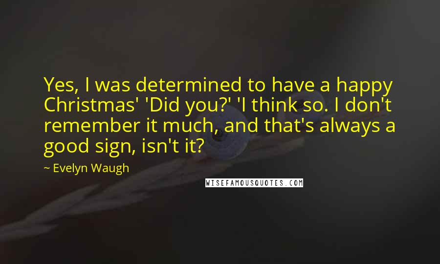 Evelyn Waugh Quotes: Yes, I was determined to have a happy Christmas' 'Did you?' 'I think so. I don't remember it much, and that's always a good sign, isn't it?