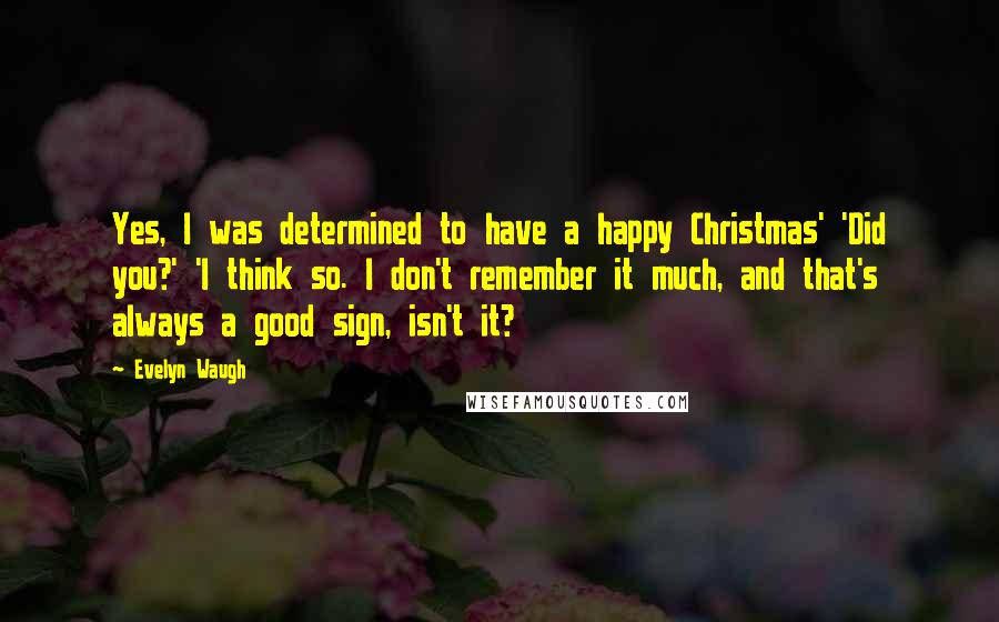 Evelyn Waugh Quotes: Yes, I was determined to have a happy Christmas' 'Did you?' 'I think so. I don't remember it much, and that's always a good sign, isn't it?
