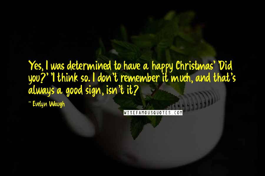 Evelyn Waugh Quotes: Yes, I was determined to have a happy Christmas' 'Did you?' 'I think so. I don't remember it much, and that's always a good sign, isn't it?